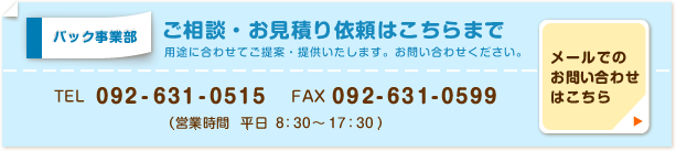 パック事業部へのご相談・ご注文は電話番号092-631-0515、FAX番号092-631-0599(営業時間 平日8:30~17:30)